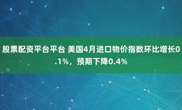 股票配资平台平台 美国4月进口物价指数环比增长0.1%，预期下降0.4%