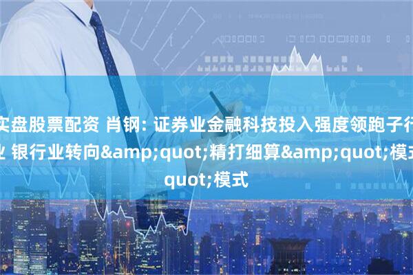 实盘股票配资 肖钢: 证券业金融科技投入强度领跑子行业 银行业转向"精打细算"模式