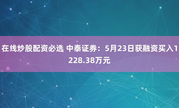 在线炒股配资必选 中泰证券：5月23日获融资买入1228.38万元