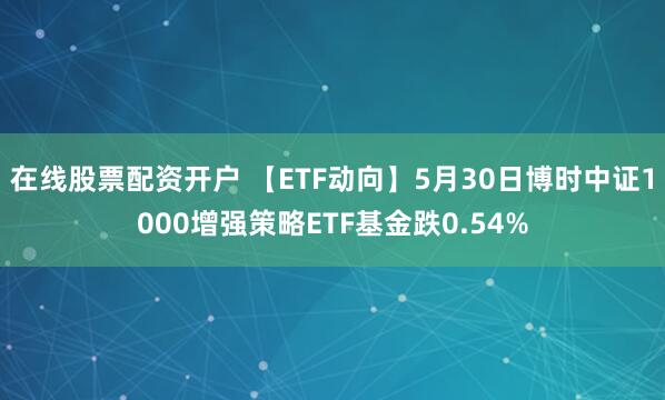 在线股票配资开户 【ETF动向】5月30日博时中证1000增强策略ETF基金跌0.54%