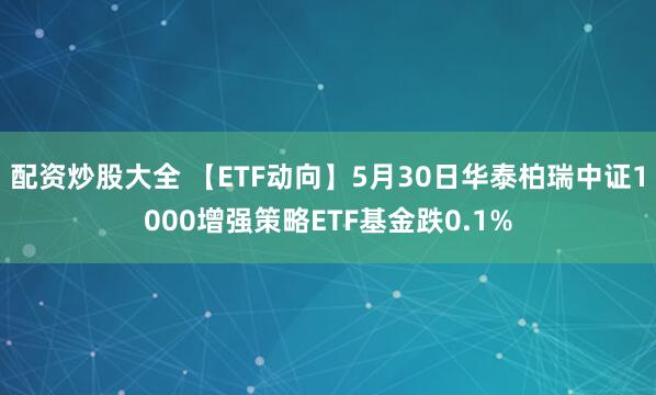 配资炒股大全 【ETF动向】5月30日华泰柏瑞中证1000增强策略ETF基金跌0.1%