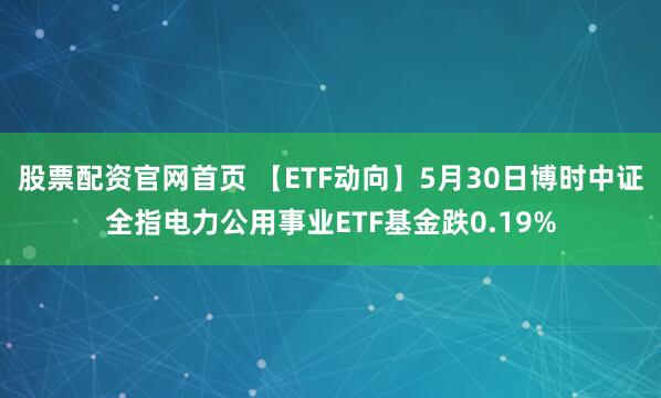 股票配资官网首页 【ETF动向】5月30日博时中证全指电力公用事业ETF基金跌0.19%