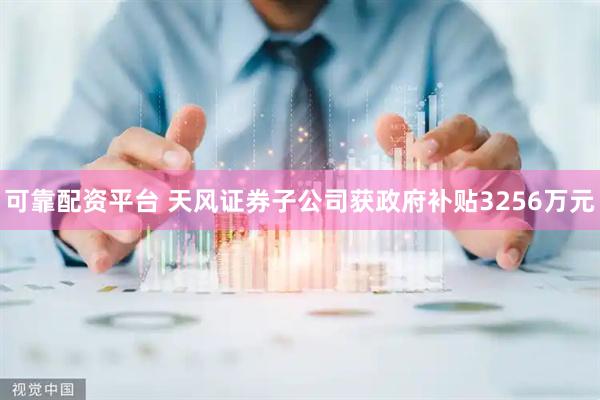 可靠配资平台 天风证券子公司获政府补贴3256万元