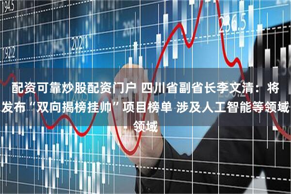 配资可靠炒股配资门户 四川省副省长李文清：将发布“双向揭榜挂帅”项目榜单 涉及人工智能等领域
