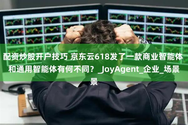 配资炒股开户技巧 京东云618发了一款商业智能体 和通用智能体有何不同？_JoyAgent_企业_场景