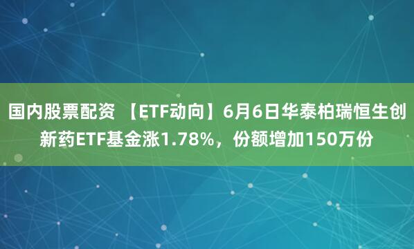 国内股票配资 【ETF动向】6月6日华泰柏瑞恒生创新药ETF基金涨1.78%，份额增加150万份
