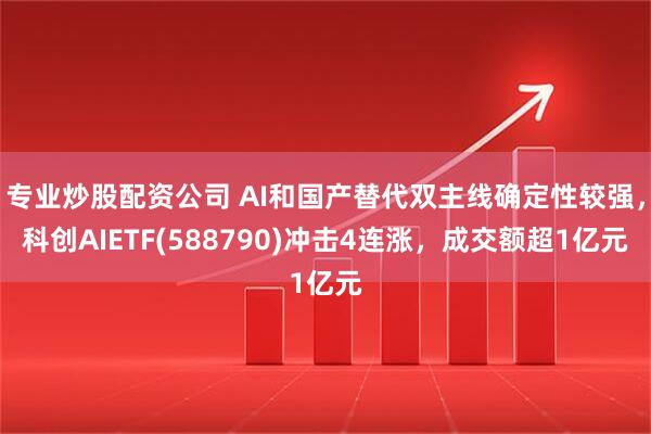 专业炒股配资公司 AI和国产替代双主线确定性较强，科创AIETF(588790)冲击4连涨，成交额超1亿元
