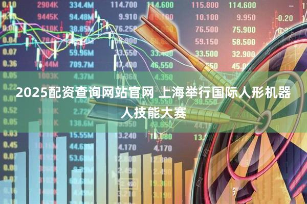 2025配资查询网站官网 上海举行国际人形机器人技能大赛