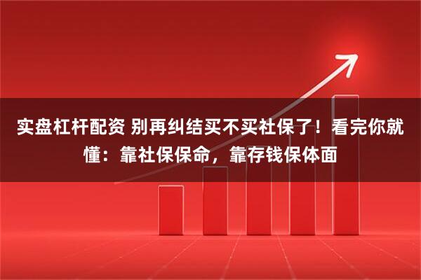 实盘杠杆配资 别再纠结买不买社保了！看完你就懂：靠社保保命，靠存钱保体面