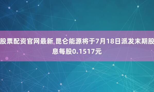 股票配资官网最新 昆仑能源将于7月18日派发末期股息每股0.1517元