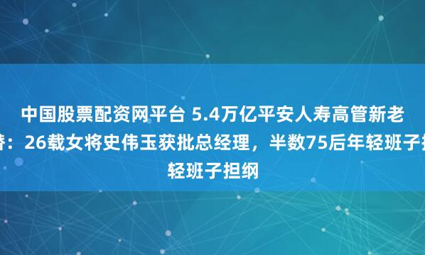 中国股票配资网平台 5.4万亿平安人寿高管新老交替：26载女将史伟玉获批总经理，半数75后年轻班子担纲