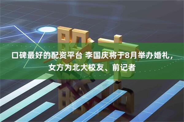 口碑最好的配资平台 李国庆将于8月举办婚礼，女方为北大校友、前记者