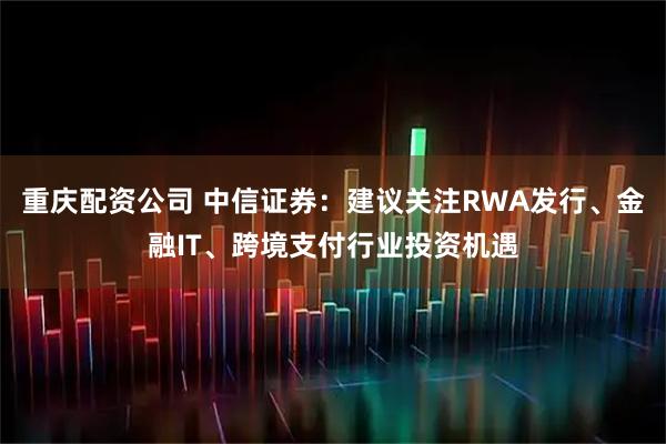 重庆配资公司 中信证券：建议关注RWA发行、金融IT、跨境支付行业投资机遇