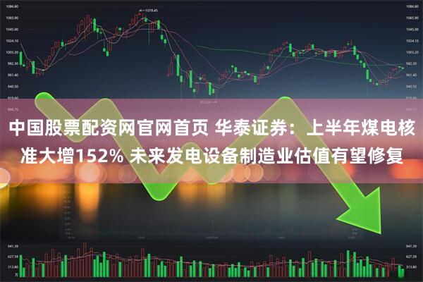 中国股票配资网官网首页 华泰证券：上半年煤电核准大增152% 未来发电设备制造业估值有望修复