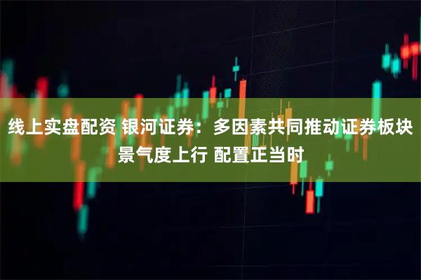 线上实盘配资 银河证券：多因素共同推动证券板块景气度上行 配置正当时