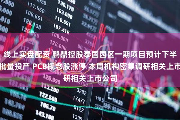 线上实盘配资 鹏鼎控股泰国园区一期项目预计下半年小批量投产 PCB概念股涨停 本周机构密集调研相关上市公司