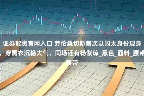 证券配资官网入口 劳伦桑切斯首次以阔太身份现身，穿黑衣沉稳大气，同场还有杨紫琼_黑色_面料_腰带