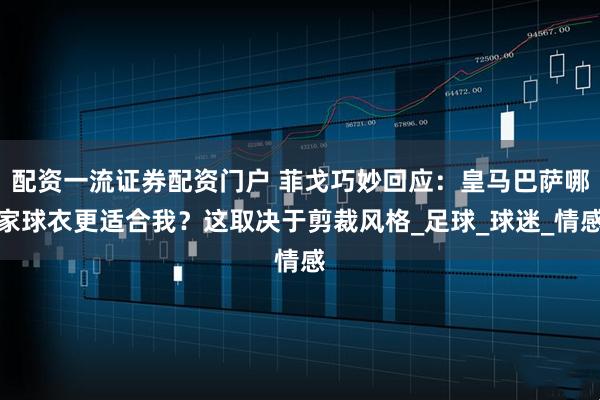 配资一流证券配资门户 菲戈巧妙回应：皇马巴萨哪家球衣更适合我？这取决于剪裁风格_足球_球迷_情感