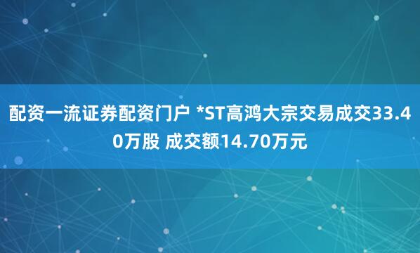 配资一流证券配资门户 *ST高鸿大宗交易成交33.40万股 成交额14.70万元