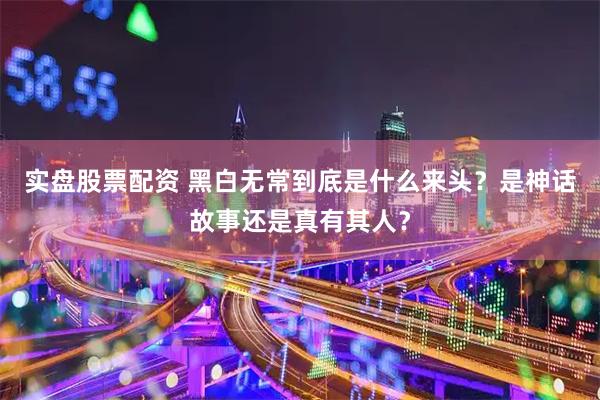 实盘股票配资 黑白无常到底是什么来头？是神话故事还是真有其人？